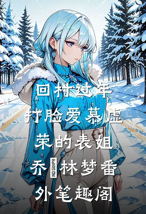 回村过年，打脸爱慕虚荣的表姐：乔玥林梦番外笔趣阁