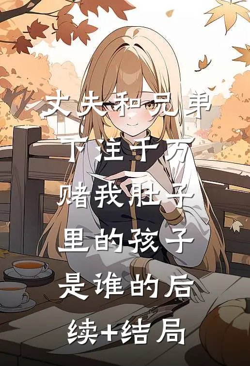 丈夫和兄弟下注千万，赌我肚子里的孩子是谁的后续+结局