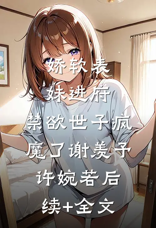 娇软表妹进府：禁欲世子疯魔了谢羡予许婉若后续+全文