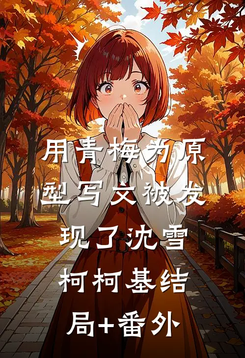 用青梅为原型写文被发现了沈雪柯柯基结局+番外