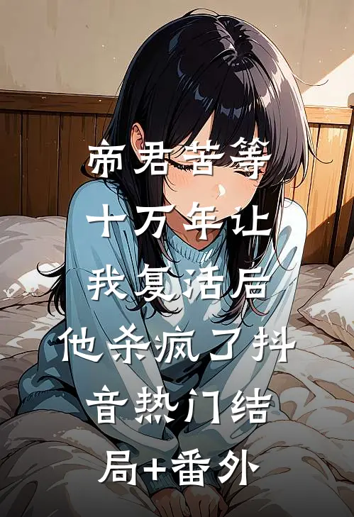 帝君苦等十万年让我复活后，他杀疯了抖音热门结局+番外