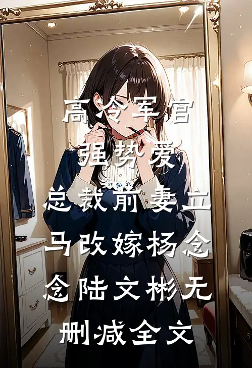高冷军官强势爱，总裁前妻立马改嫁杨念念陆文彬无删减全文