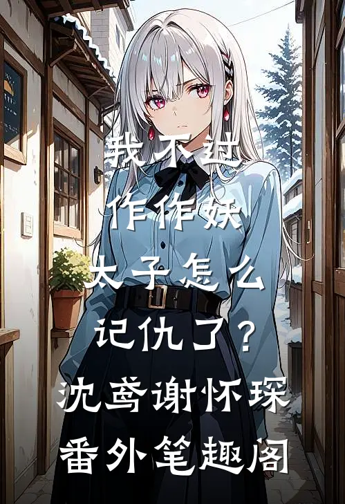 我不过作作妖，太子怎么记仇了？：沈鸢谢怀琛番外笔趣阁