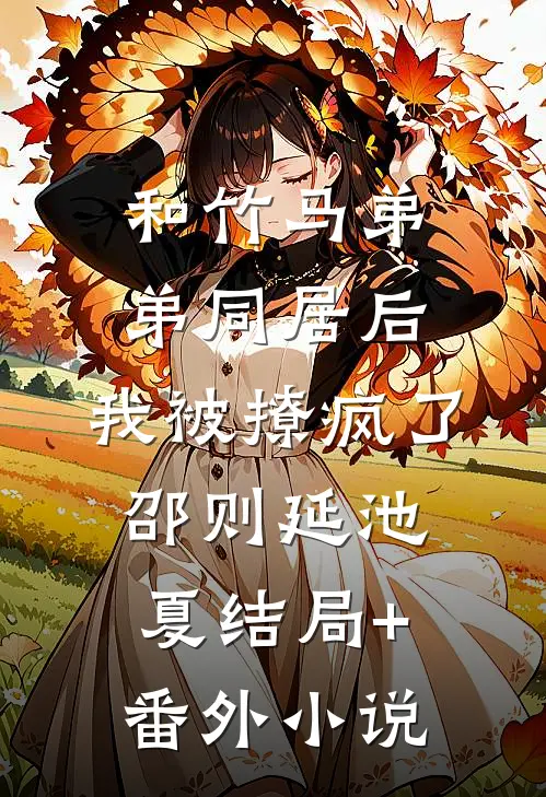 和竹马弟弟同居后，我被撩疯了邵则延池夏结局+番外小说