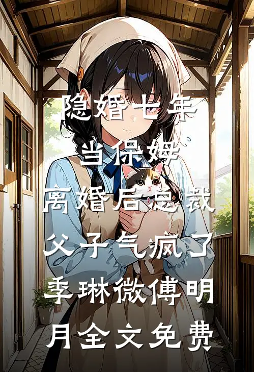 隐婚七年当保姆，离婚后总裁父子气疯了季琳微傅明月全文免费