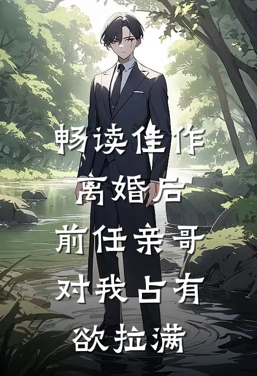 畅读佳作离婚后，前任亲哥对我占有欲拉满
