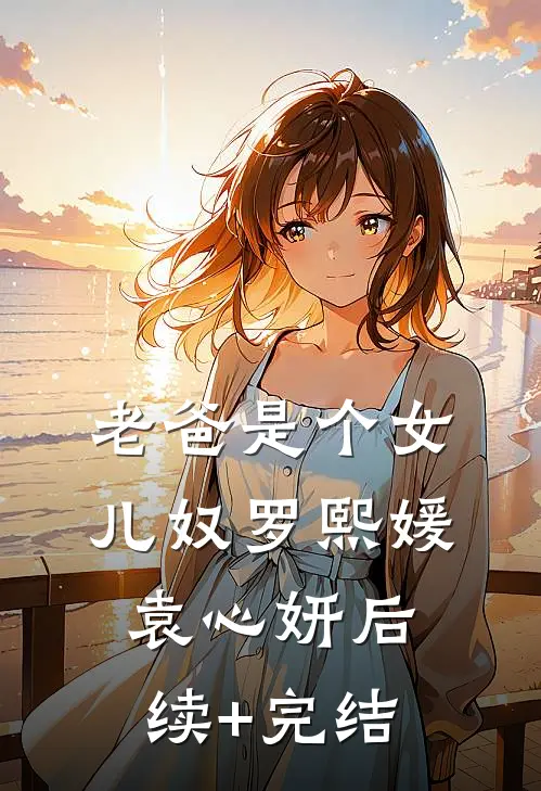 老爸是个女儿奴罗熙媛袁心妍后续+完结