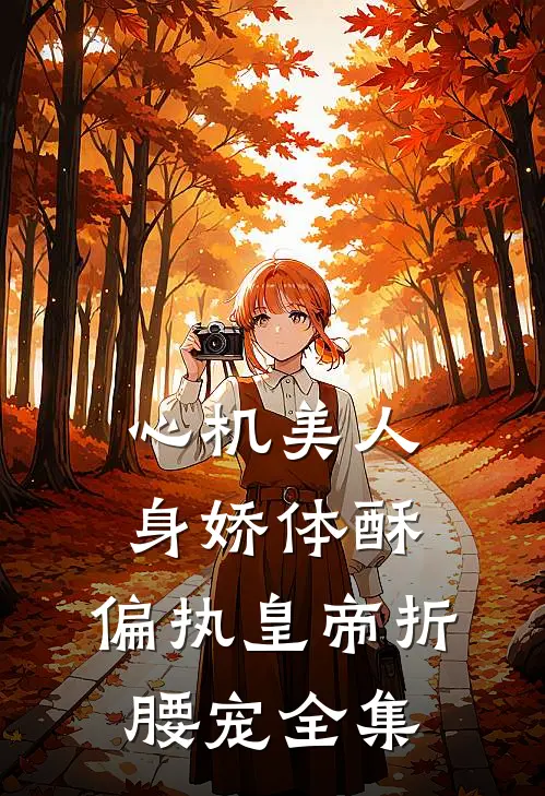 心机美人身娇体酥，偏执皇帝折腰宠 全集