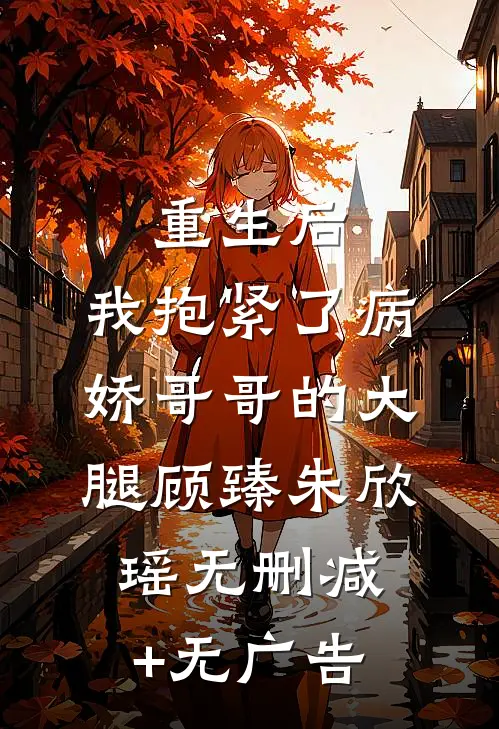 重生后，我抱紧了病娇哥哥的大腿顾臻朱欣瑶无删减+无广告