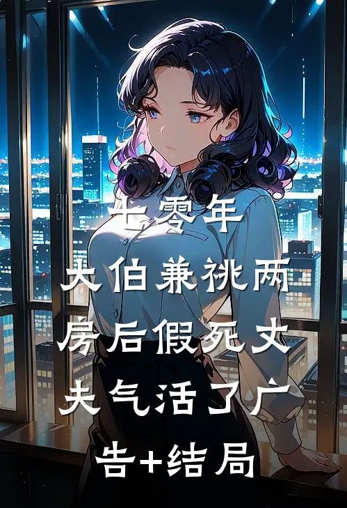 七零年，大伯兼祧两房后假死丈夫气活了广告+结局