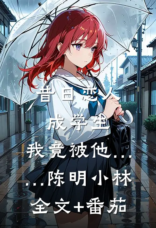 昔日恋人成学生，我竟被他……陈明小林全文+番茄