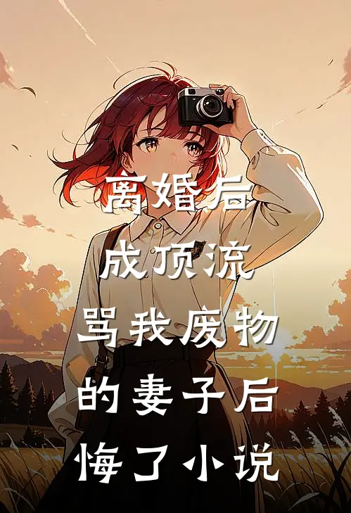离婚后成顶流，骂我废物的妻子后悔了小说