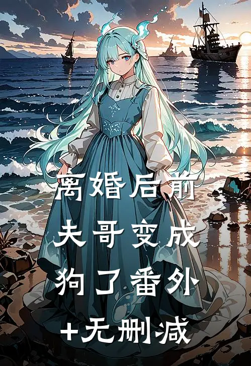 离婚后前夫哥变成狗了番外+无删减