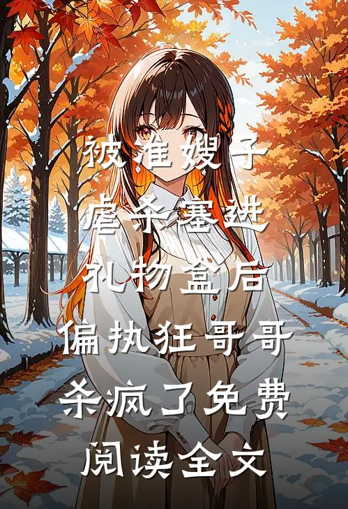 被准嫂子虐杀塞进礼物盒后，偏执狂哥哥杀疯了免费阅读全文
