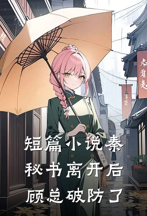短篇小说秦秘书离开后，顾总破防了