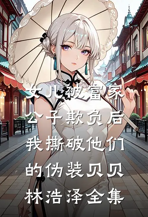 女儿被富家公子欺负后，我撕破他们的伪装贝贝林浩泽 全集