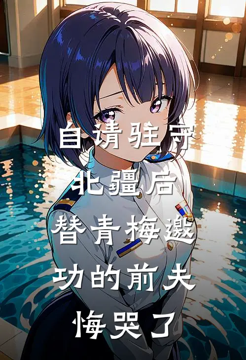 自请驻守北疆后，替青梅邀功的前夫悔哭了