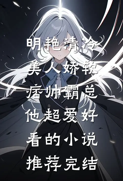 明艳清冷美人娇软，痞帅霸总他超爱好看的小说推荐完结