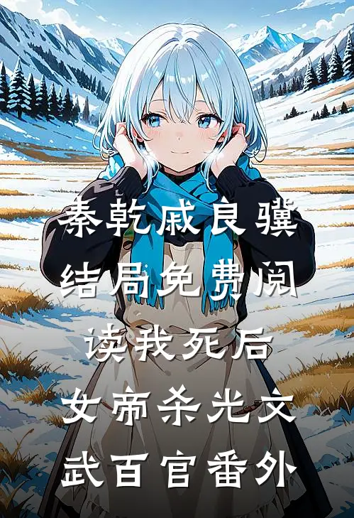 秦乾戚良骥结局免费阅读我死后，女帝杀光文武百官番外