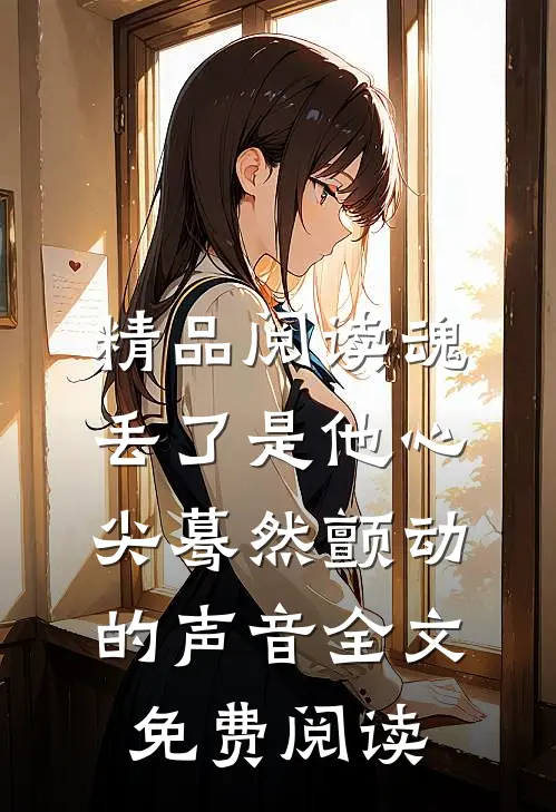 精品阅读魂丢了是他心尖蓦然颤动的声音全文免费阅读