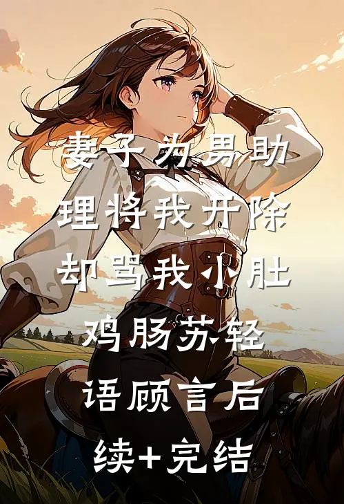 妻子为男助理将我开除，却骂我小肚鸡肠苏轻语顾言后续+完结