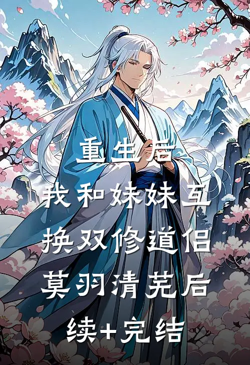 重生后，我和妹妹互换双修道侣莫羽清芜后续+完结