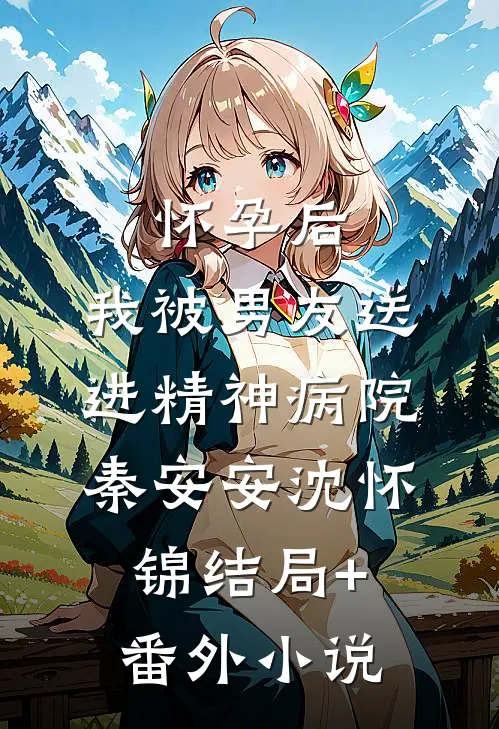 怀孕后，我被男友送进精神病院秦安安沈怀锦结局+番外小说