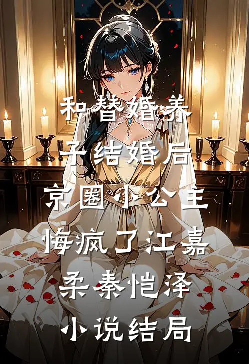 和替婚养子结婚后，京圈小公主悔疯了江嘉柔秦恺泽小说结局