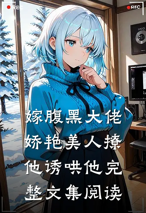 嫁腹黑大佬，娇艳美人撩他诱哄他完整文集阅读