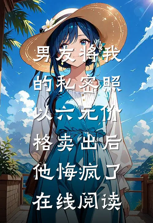 男友将我的私密照以六元价格卖出后，他悔疯了在线阅读