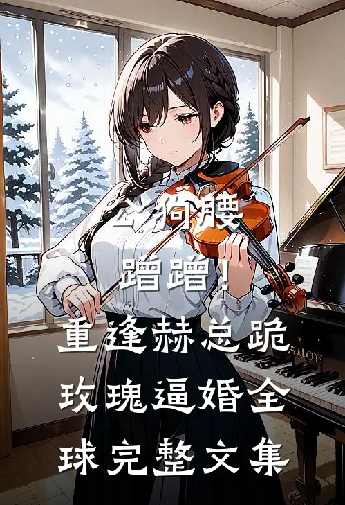 公狗腰蹭蹭！重逢赫总跪玫瑰逼婚全球完整文集