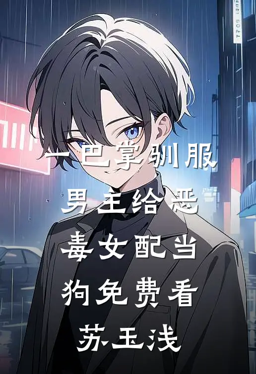 一巴掌驯服，男主给恶毒女配当狗免费看苏玉浅