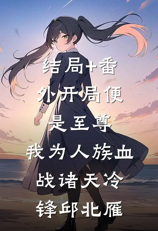 结局+番外开局便是至尊，我为人族血战诸天冷锋邱北雁