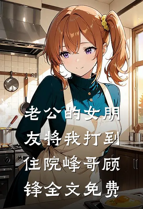 老公的女朋友将我打到住院峰哥顾锋全文免费