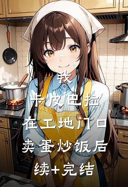 我，卡皮巴拉，在工地门口卖蛋炒饭后续+完结
