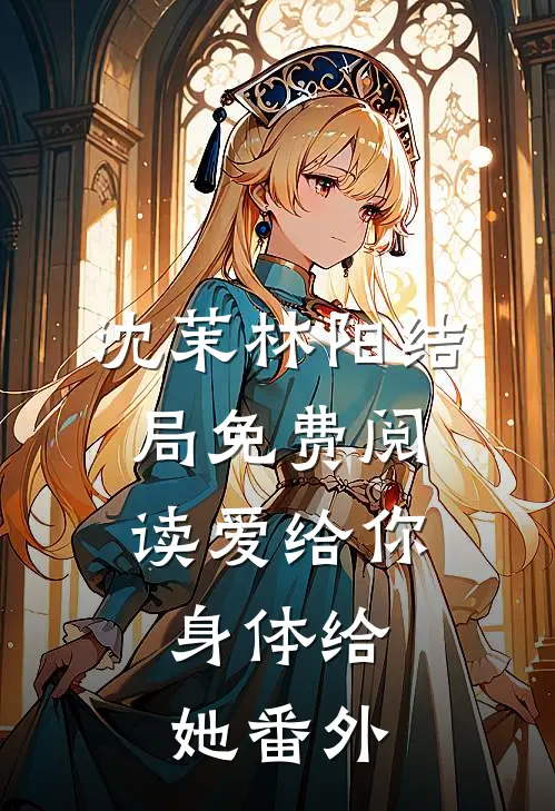 沈茉林阳结局免费阅读爱给你，身体给她番外