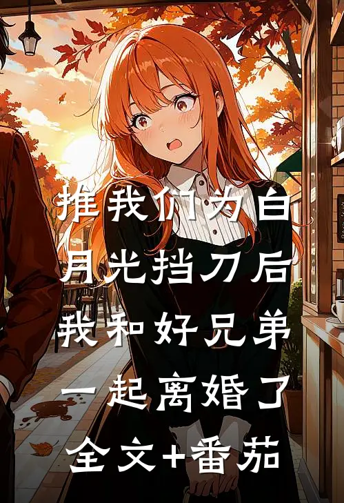 推我们为白月光挡刀后，我和好兄弟一起离婚了全文+番茄