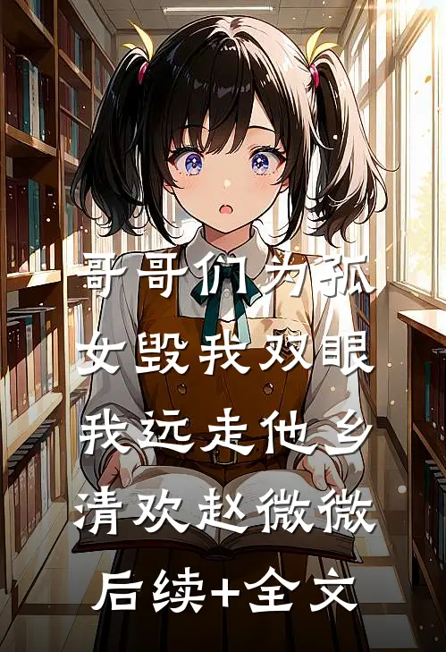 哥哥们为孤女毁我双眼，我远走他乡清欢赵微微后续+全文
