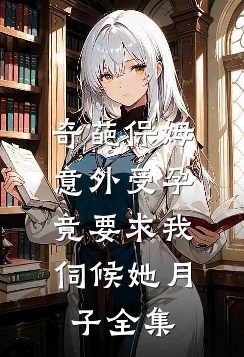 奇葩保姆意外受孕，竟要求我伺候她月子 全集