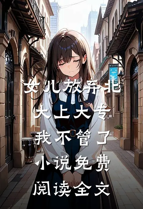 女儿放弃北大上大专，我不管了小说免费阅读全文