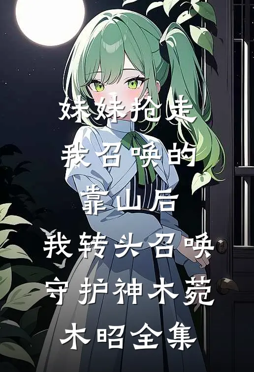 妹妹抢走我召唤的靠山后，我转头召唤守护神木菀木昭 全集