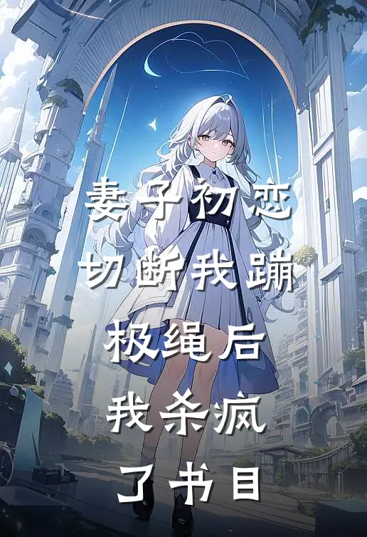 妻子初恋切断我蹦极绳后，我杀疯了书目