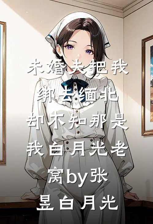 未婚夫把我绑去缅北，却不知那是我白月光老窝by张昱白月光