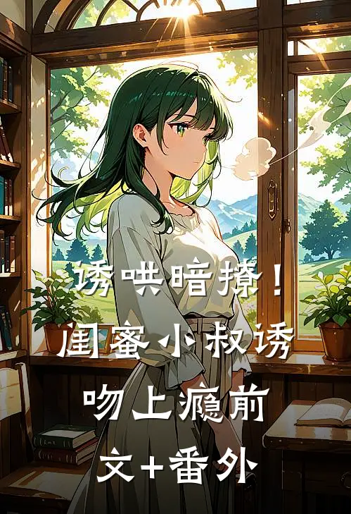 诱哄暗撩！闺蜜小叔诱吻上瘾前文+番外
