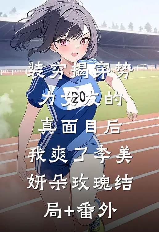 装穷揭穿势力女友的真面目后，我爽了李美妍朵玫瑰结局+番外