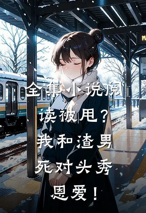 全集小说阅读被甩？我和渣男死对头秀恩爱！