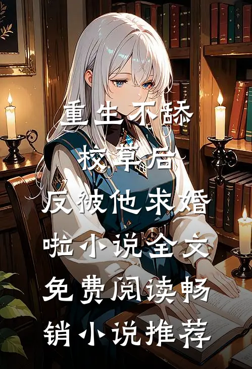 重生不舔校草后,反被他求婚啦小说全文免费阅读畅销小说推荐