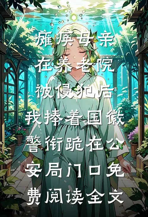 瘫痪母亲在养老院被侵犯后，我捧着国徽警衔跪在公安局门口免费阅读全文