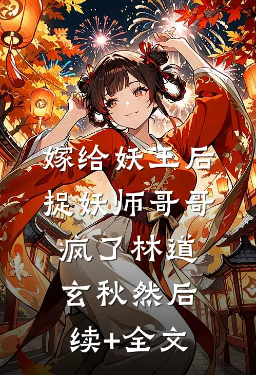 嫁给妖王后，捉妖师哥哥疯了林道玄秋然后续+全文