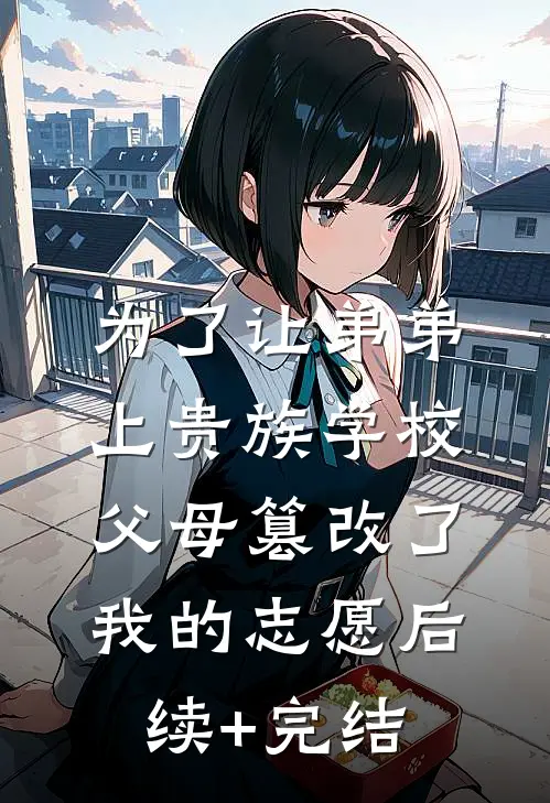 为了让弟弟上贵族学校，父母篡改了我的志愿后续+完结